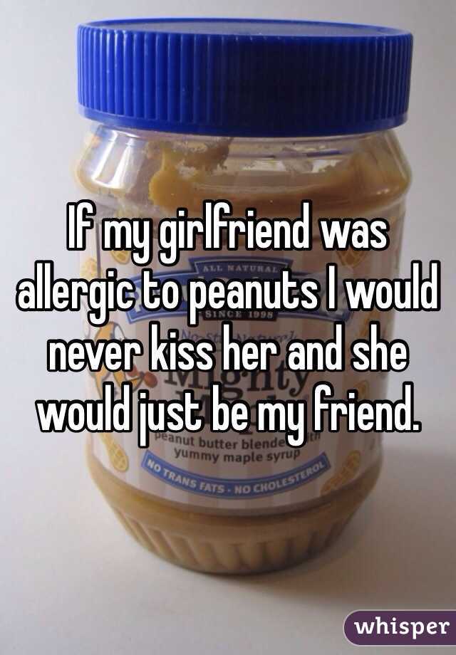 If my girlfriend was allergic to peanuts I would never kiss her and she would just be my friend.