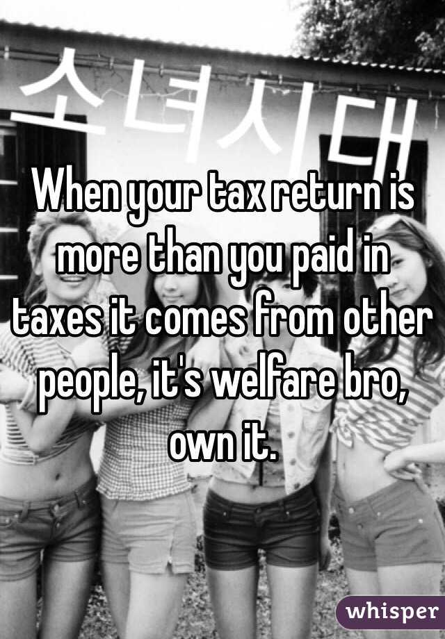 When your tax return is more than you paid in taxes it comes from other people, it's welfare bro, own it.