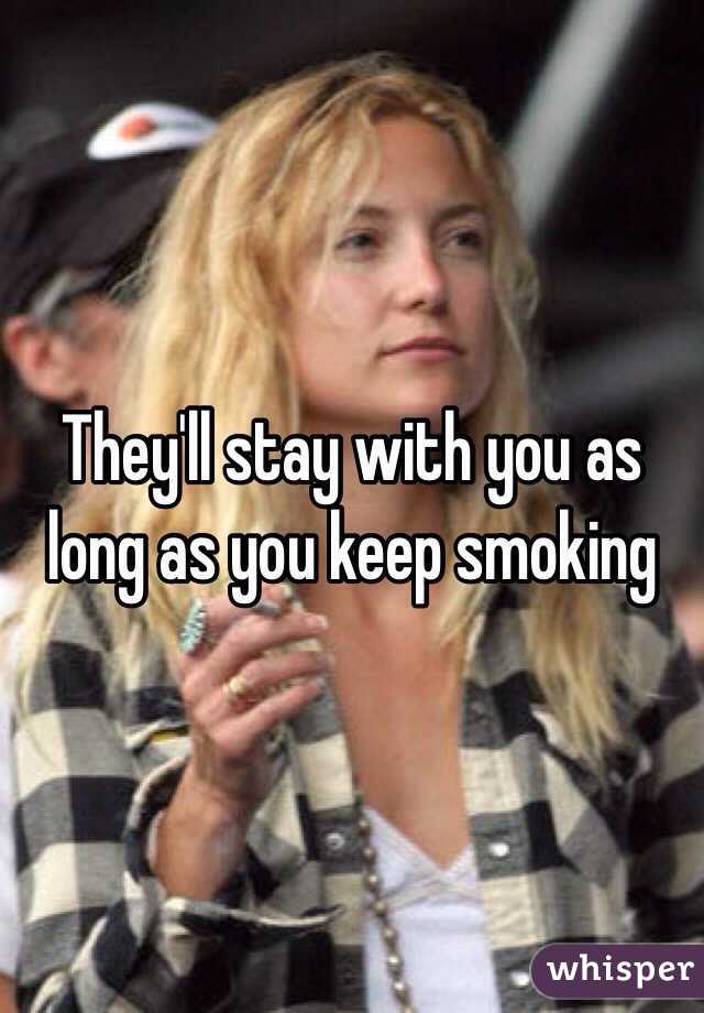 They'll stay with you as long as you keep smoking 