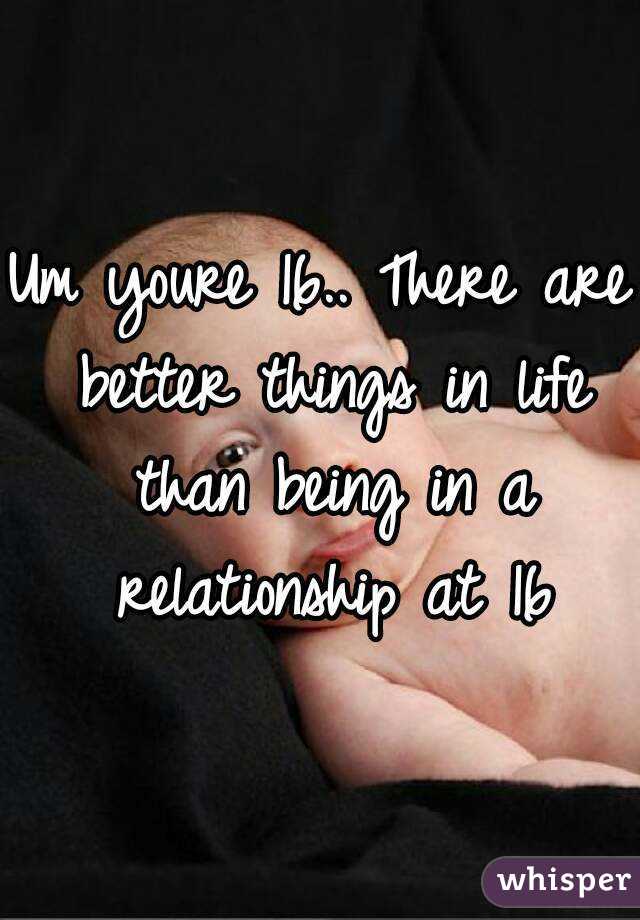 Um youre 16.. There are better things in life than being in a relationship at 16