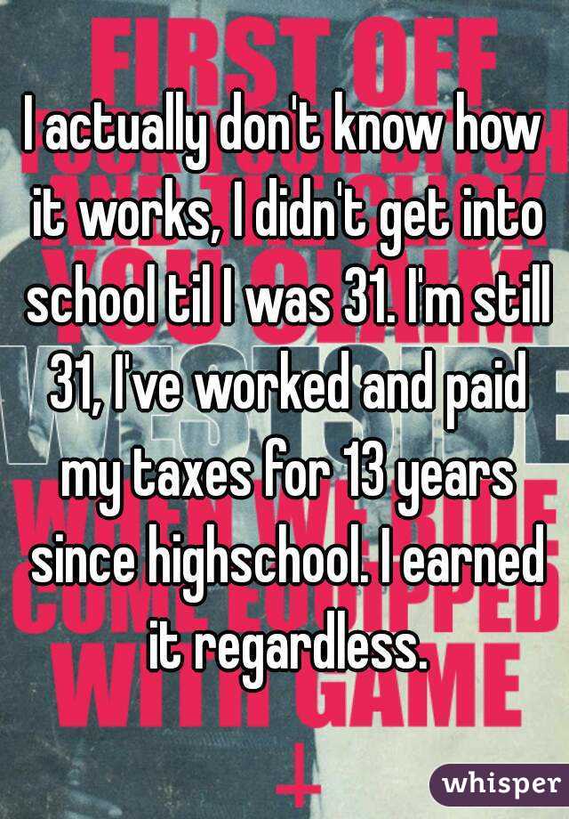 I actually don't know how it works, I didn't get into school til I was 31. I'm still 31, I've worked and paid my taxes for 13 years since highschool. I earned it regardless.