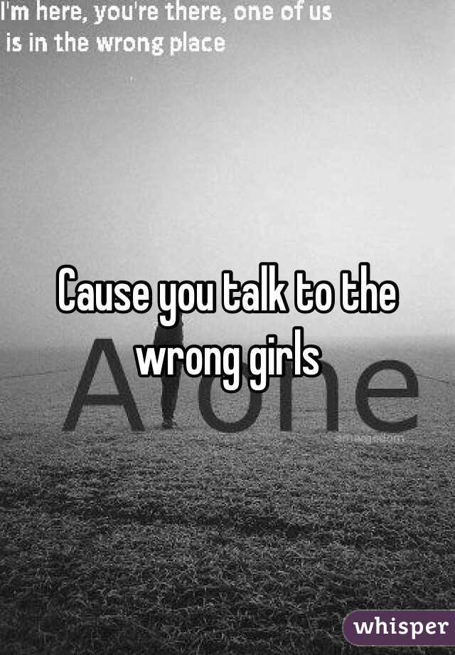 Cause you talk to the wrong girls 