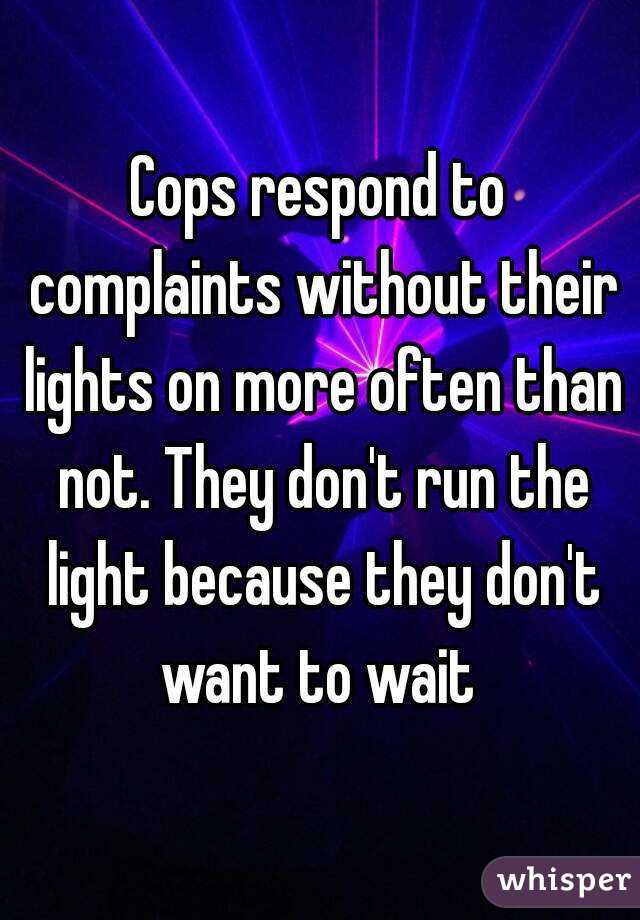 Cops respond to complaints without their lights on more often than not. They don't run the light because they don't want to wait 