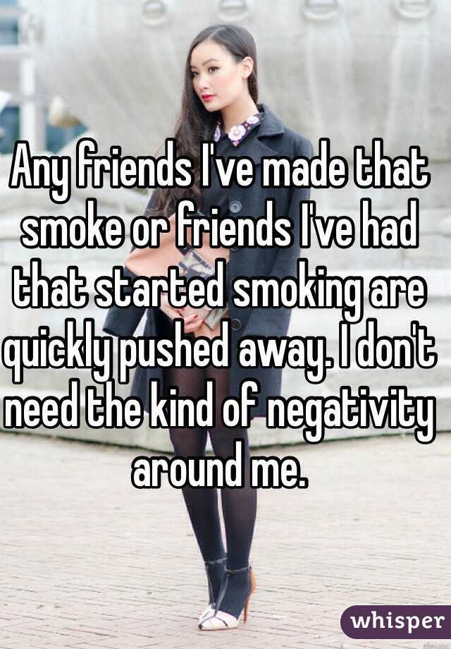Any friends I've made that smoke or friends I've had that started smoking are quickly pushed away. I don't need the kind of negativity around me.