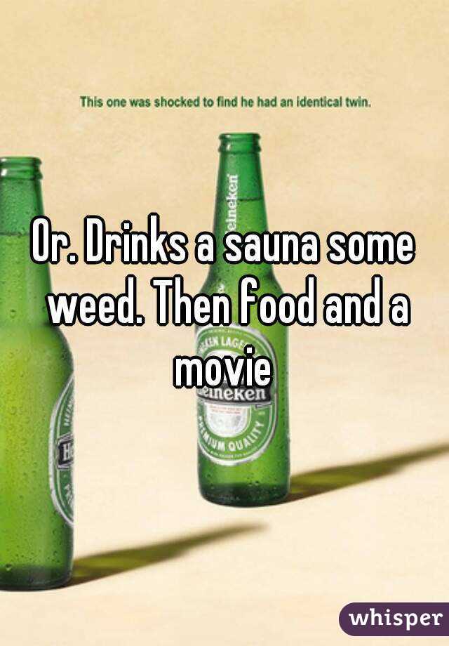 Or. Drinks a sauna some weed. Then food and a movie 