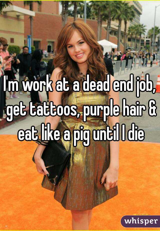 I'm work at a dead end job, get tattoos, purple hair & eat like a pig until I die