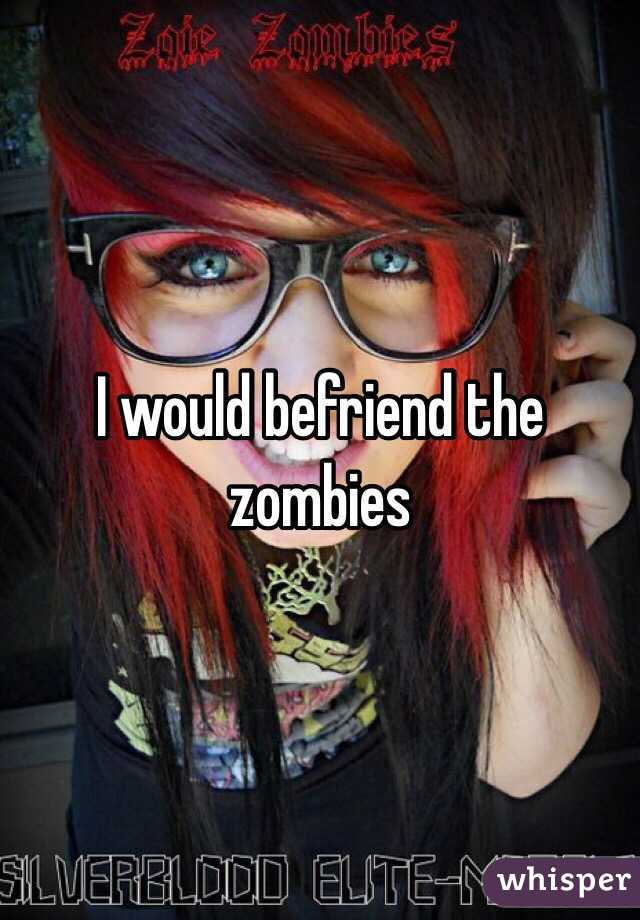 I would befriend the zombies 