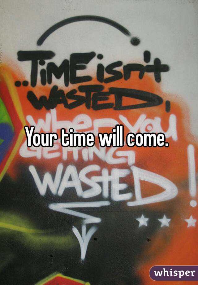 Your time will come. 