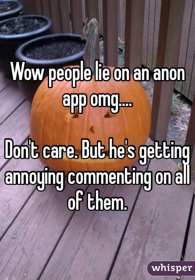 Wow people lie on an anon app omg....

Don't care. But he's getting annoying commenting on all of them.