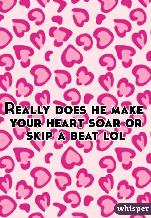 Really does he make your heart soar or skip a beat lol