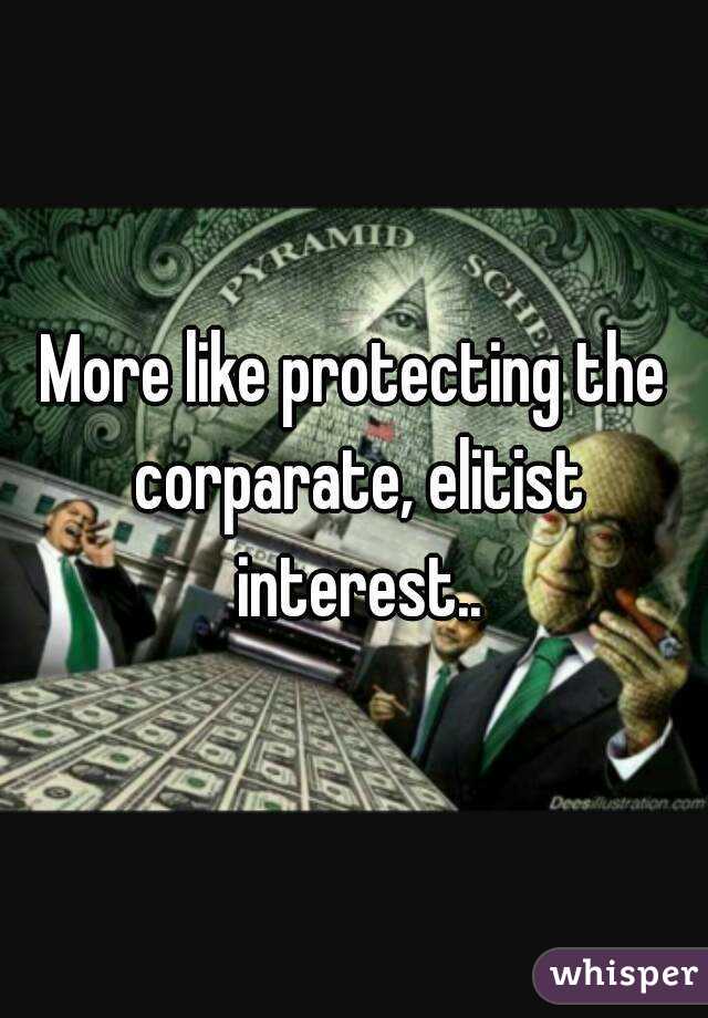 More like protecting the corparate, elitist interest..