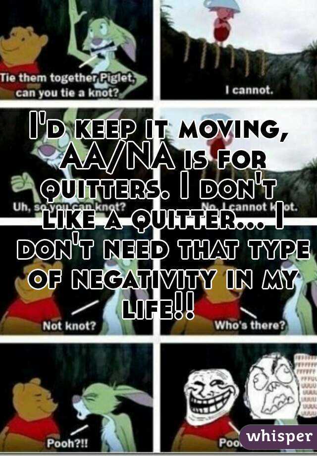 I'd keep it moving, AA/NA is for quitters. I don't  like a quitter... I don't need that type of negativity in my life!! 