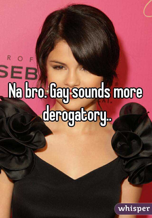 Na bro. Gay sounds more derogatory..