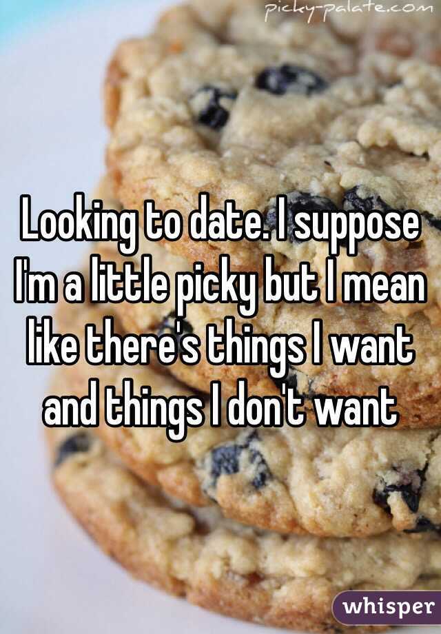 Looking to date. I suppose I'm a little picky but I mean like there's things I want and things I don't want 