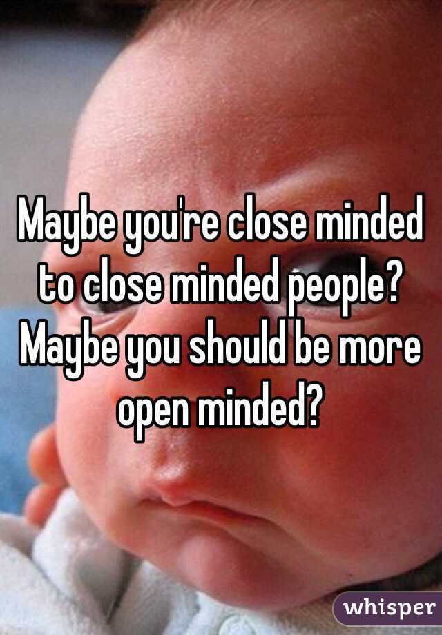 Maybe you're close minded to close minded people?  Maybe you should be more open minded?