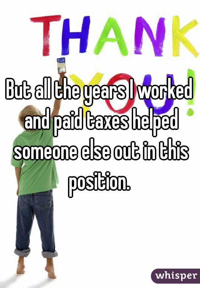 But all the years I worked and paid taxes helped someone else out in this position. 