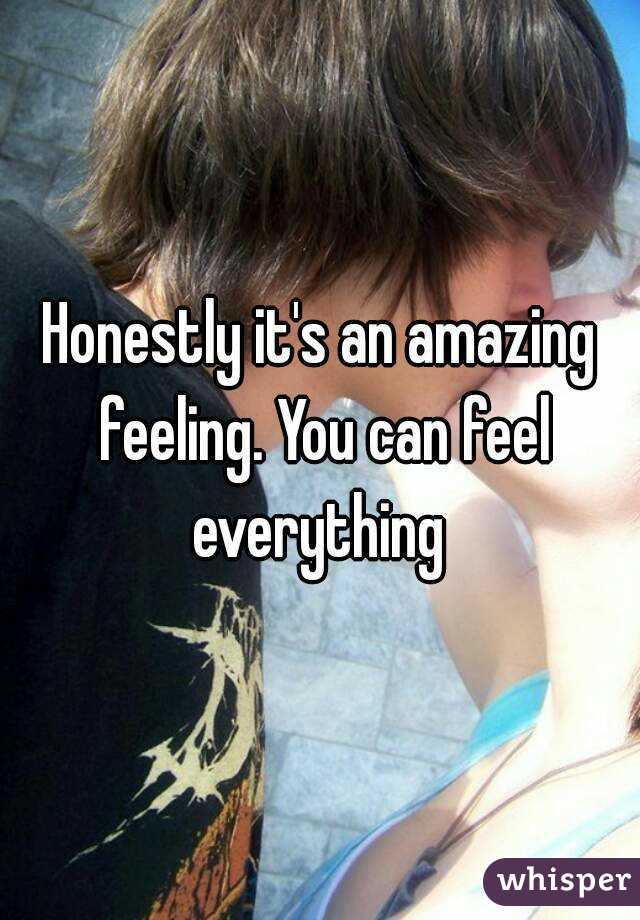 Honestly it's an amazing feeling. You can feel everything 