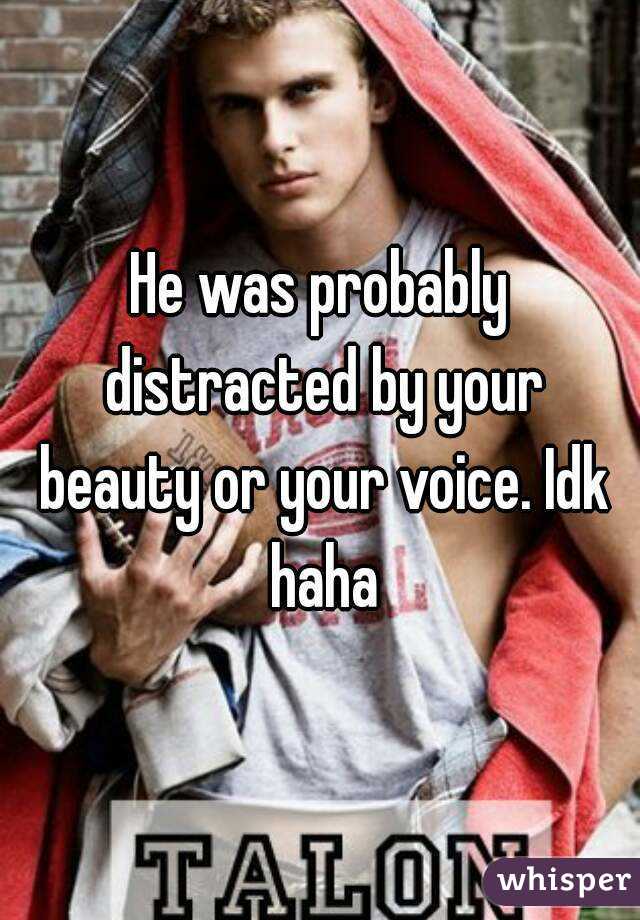 He was probably distracted by your beauty or your voice. Idk haha