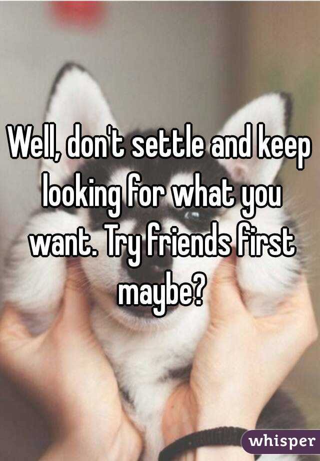 Well, don't settle and keep looking for what you want. Try friends first maybe?