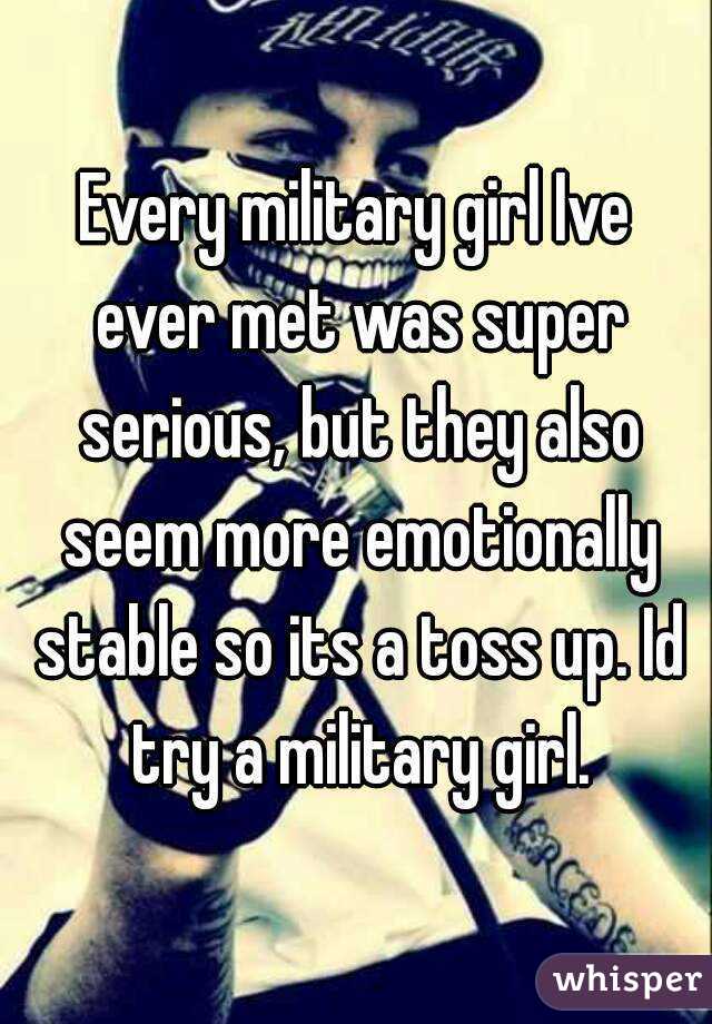 Every military girl Ive ever met was super serious, but they also seem more emotionally stable so its a toss up. Id try a military girl.