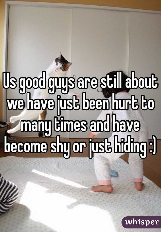 Us good guys are still about we have just been hurt to many times and have become shy or just hiding :) 