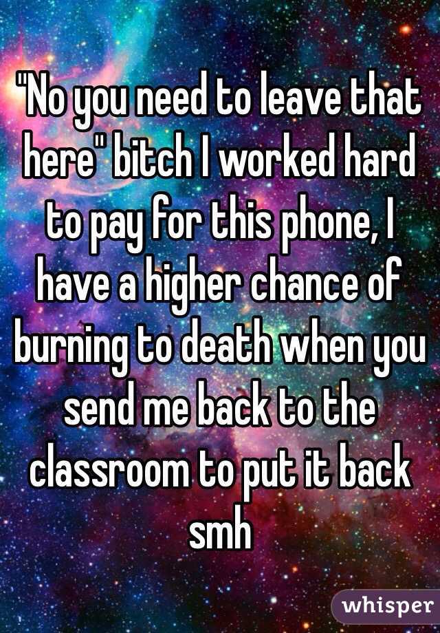 "No you need to leave that here" bitch I worked hard to pay for this phone, I have a higher chance of burning to death when you send me back to the classroom to put it back smh