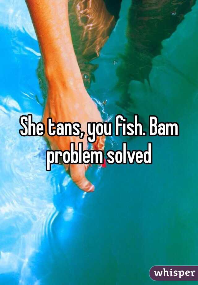 She tans, you fish. Bam problem solved