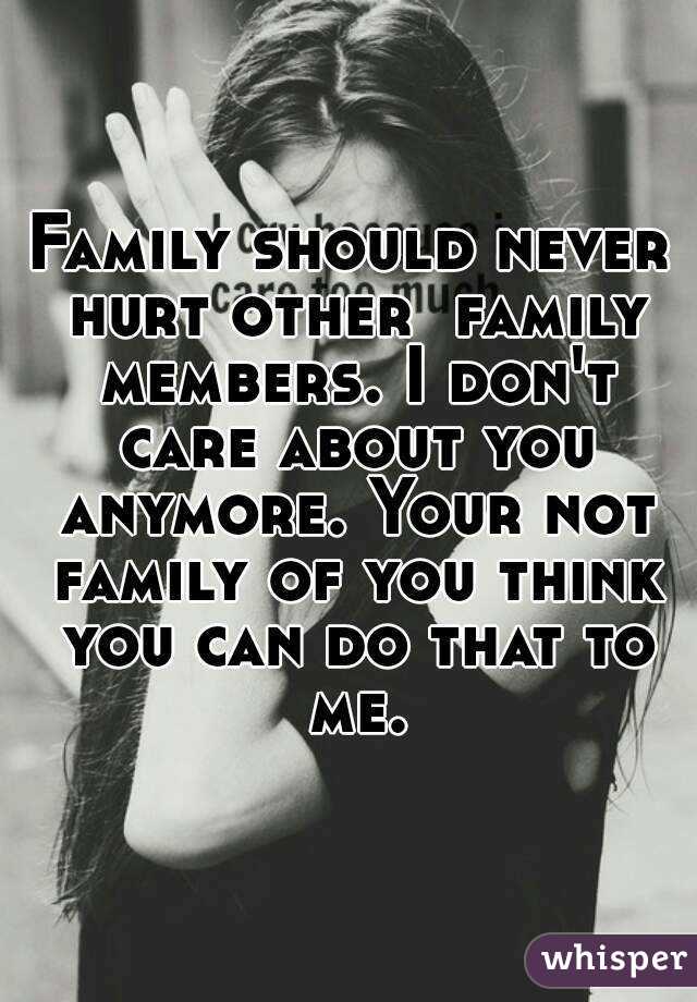 Family should never hurt other  family members. I don't care about you anymore. Your not family of you think you can do that to me.