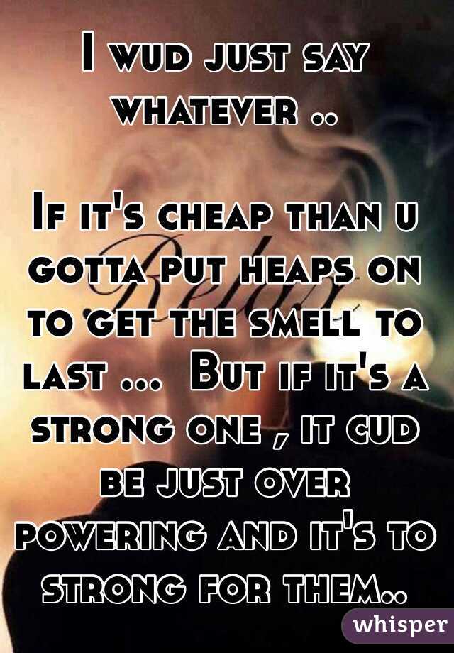 I wud just say whatever .. 

If it's cheap than u gotta put heaps on to get the smell to last ...  But if it's a strong one , it cud be just over powering and it's to strong for them.. 