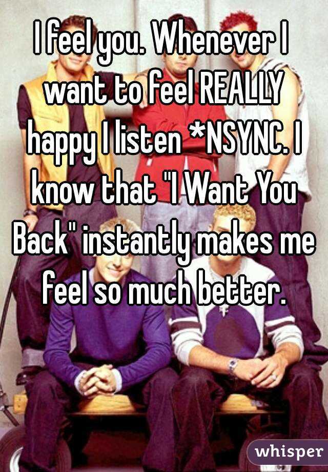 I feel you. Whenever I want to feel REALLY happy I listen *NSYNC. I know that "I Want You Back" instantly makes me feel so much better.