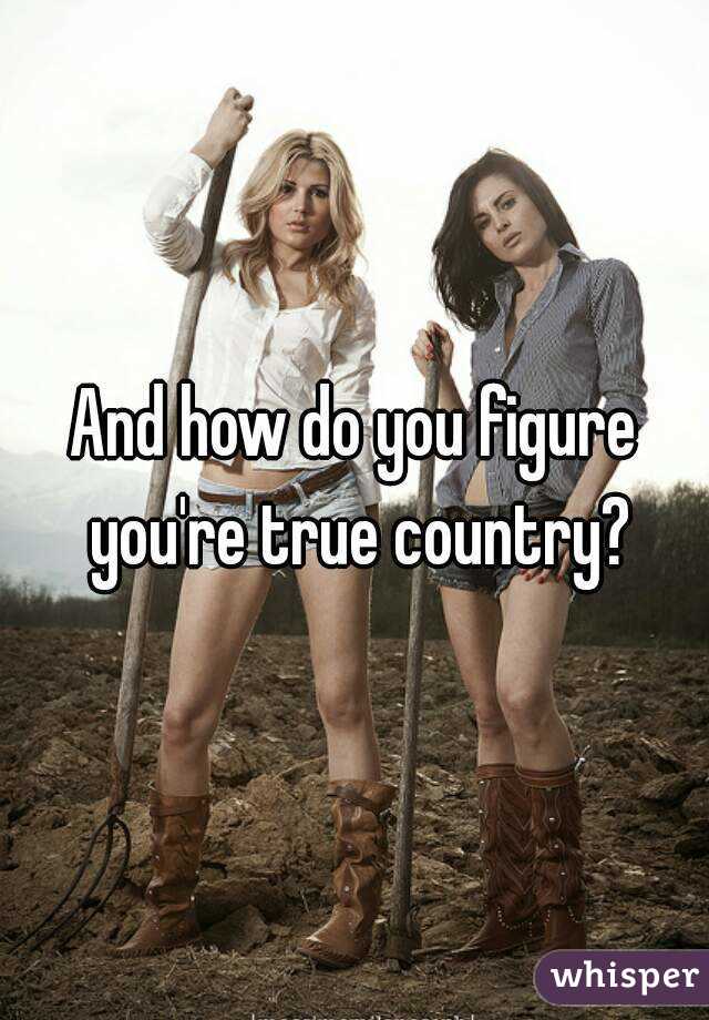 And how do you figure you're true country?