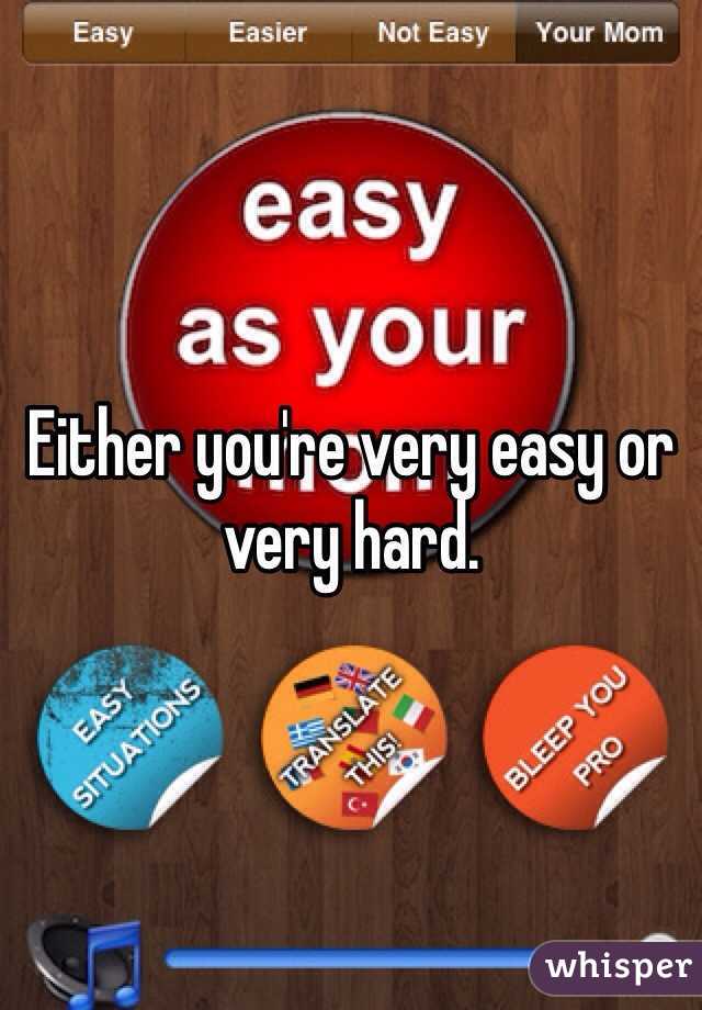 Either you're very easy or very hard.