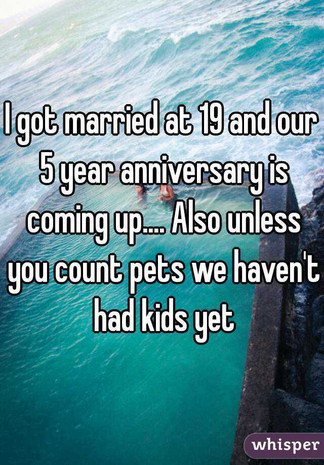 I got married at 19 and our 5 year anniversary is coming up.... Also unless you count pets we haven't had kids yet
