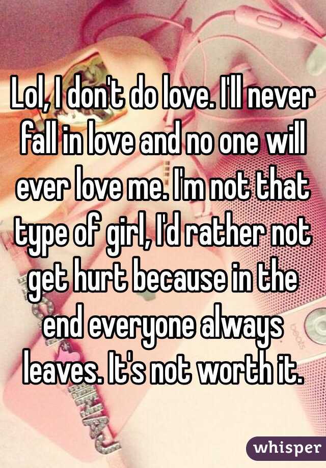 Lol, I don't do love. I'll never fall in love and no one will ever love me. I'm not that type of girl, I'd rather not get hurt because in the end everyone always leaves. It's not worth it. 
