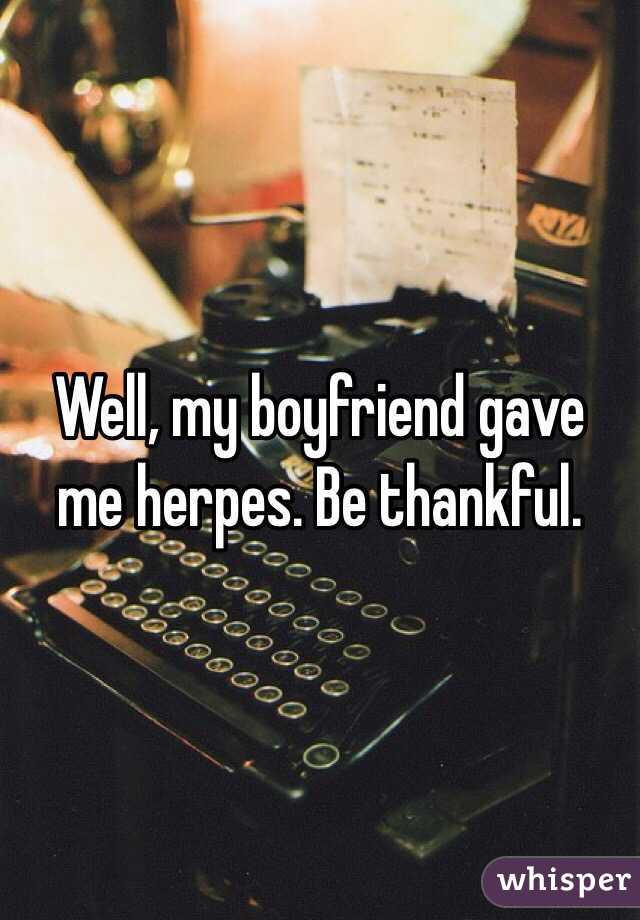 Well, my boyfriend gave me herpes. Be thankful.