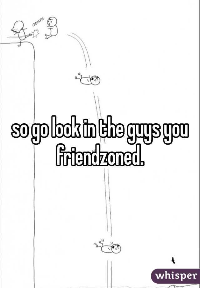 so go look in the guys you friendzoned.