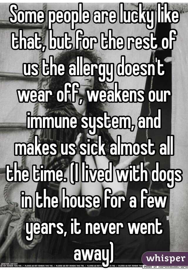 Some people are lucky like that, but for the rest of us the allergy doesn't wear off, weakens our immune system, and makes us sick almost all the time. (I lived with dogs in the house for a few years, it never went away)