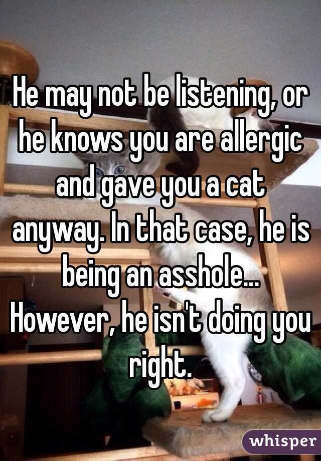 He may not be listening, or he knows you are allergic and gave you a cat anyway. In that case, he is being an asshole...
However, he isn't doing you right.