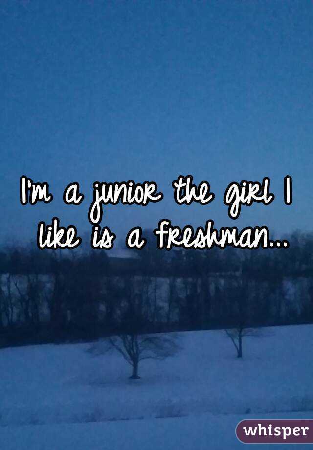 I'm a junior the girl I like is a freshman...