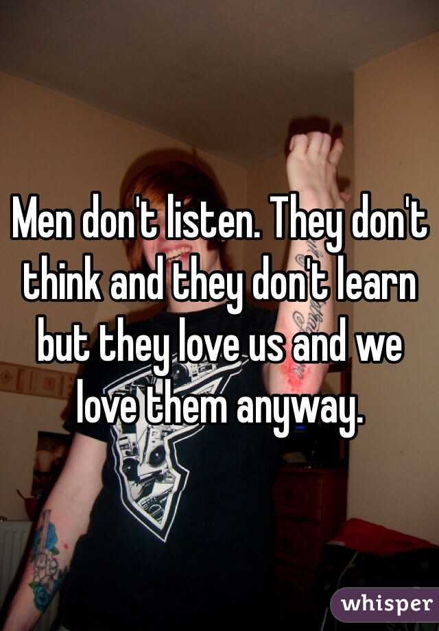 Men don't listen. They don't think and they don't learn but they love us and we love them anyway. 