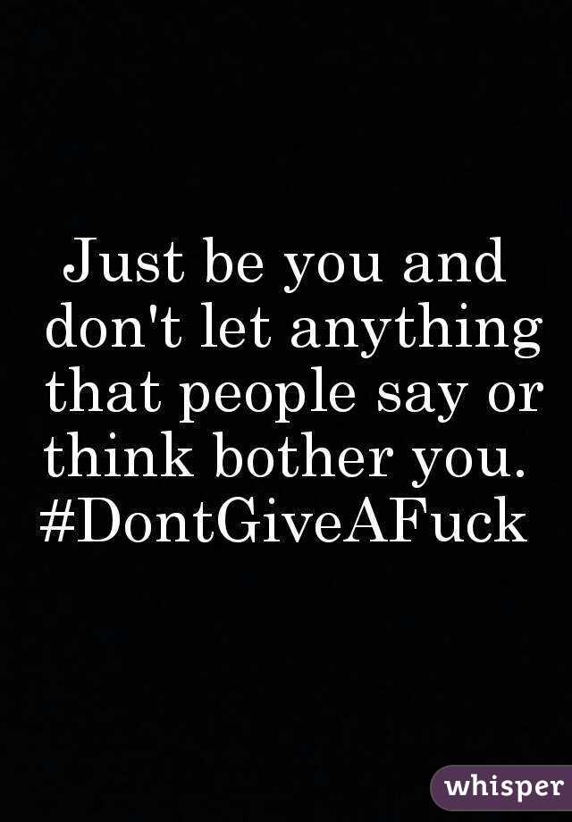Just be you and don't let anything that people say or think bother you. 
#DontGiveAFuck
