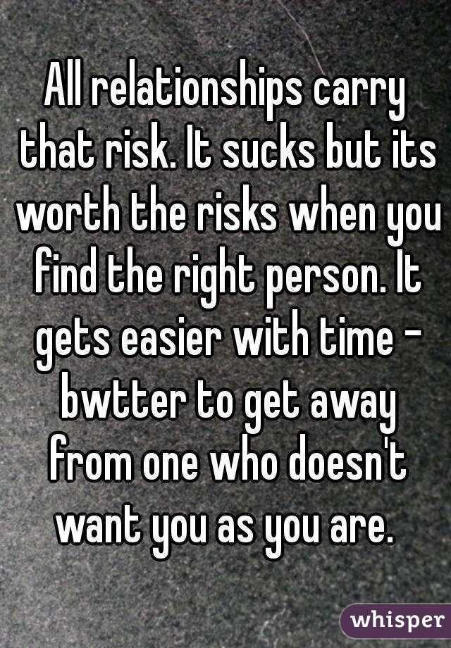 All relationships carry that risk. It sucks but its worth the risks when you find the right person. It gets easier with time - bwtter to get away from one who doesn't want you as you are. 