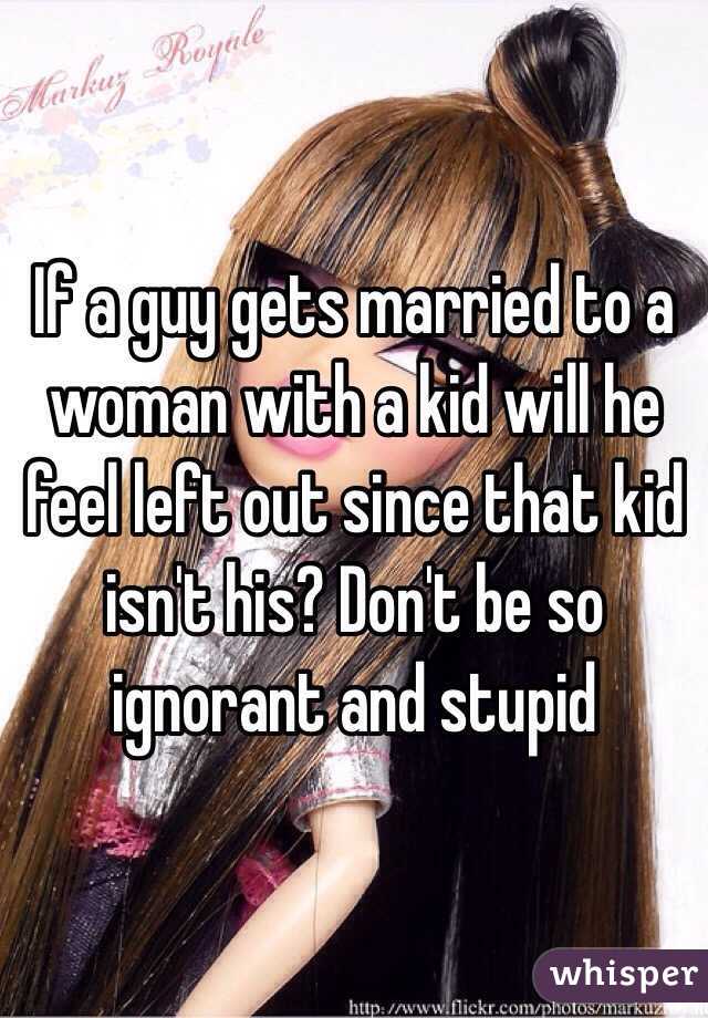If a guy gets married to a woman with a kid will he feel left out since that kid isn't his? Don't be so ignorant and stupid 