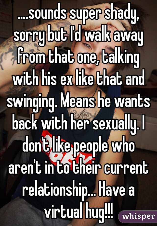 ....sounds super shady, sorry but I'd walk away from that one, talking with his ex like that and swinging. Means he wants back with her sexually. I don't like people who aren't in to their current relationship... Have a virtual hug!!!