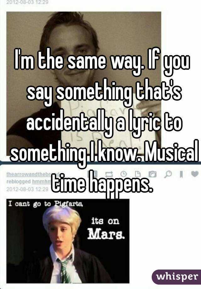 I'm the same way. If you say something that's accidentally a lyric to something I know. Musical time happens. 