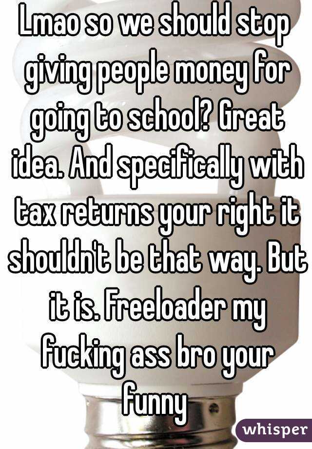 Lmao so we should stop giving people money for going to school? Great idea. And specifically with tax returns your right it shouldn't be that way. But it is. Freeloader my fucking ass bro your funny 