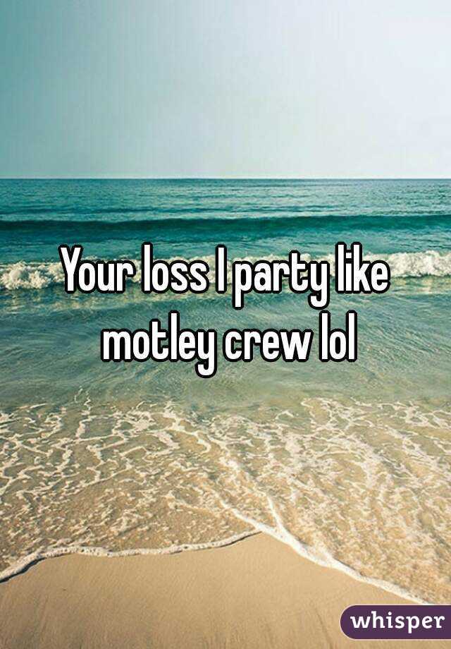 Your loss I party like motley crew lol