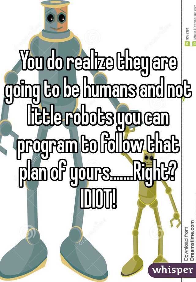 You do realize they are going to be humans and not little robots you can program to follow that plan of yours.......Right? IDIOT!