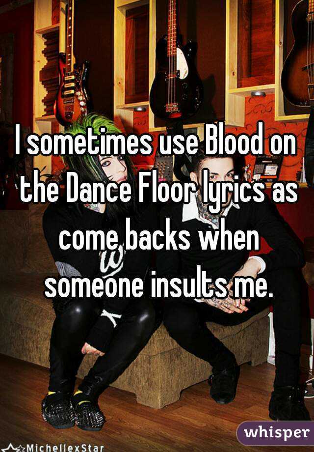 I sometimes use Blood on the Dance Floor lyrics as come backs when someone insults me.