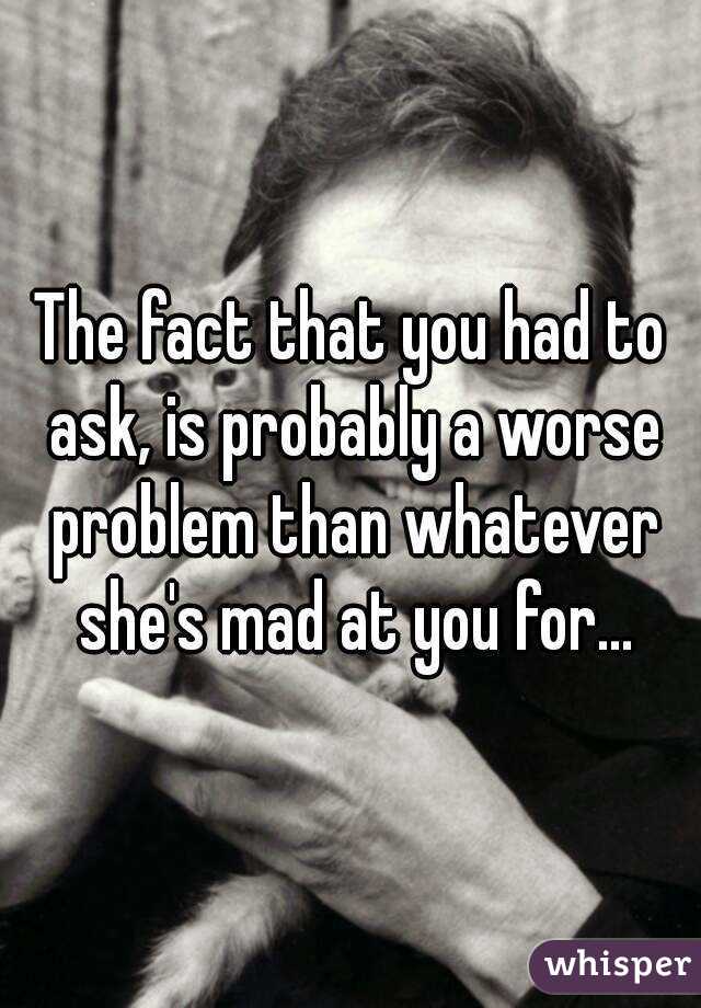 The fact that you had to ask, is probably a worse problem than whatever she's mad at you for...